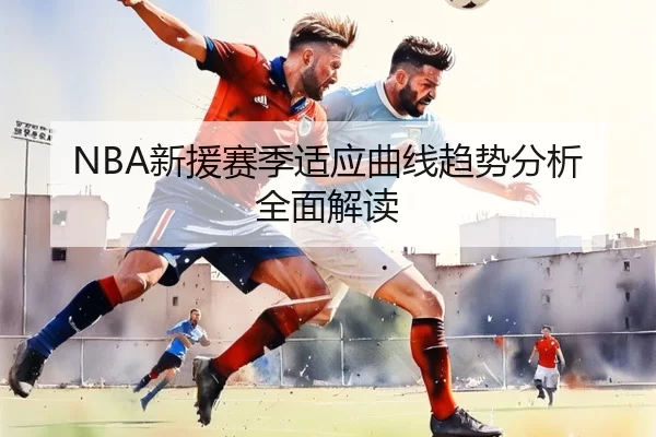 NBA新援赛季适应曲线趋势分析全面解读