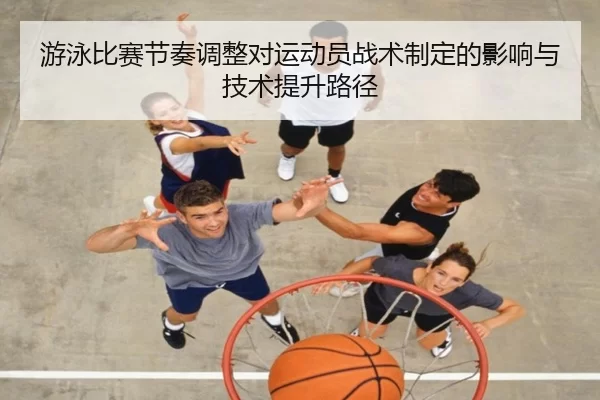 游泳比赛节奏调整对运动员战术制定的影响与技术提升路径