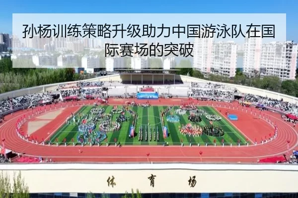 孙杨训练策略升级助力中国游泳队在国际赛场的突破